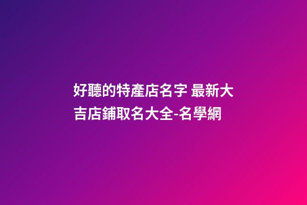 好聽的特產店名字 最新大吉店鋪取名大全-名學網-第1張-店鋪起名-玄機派